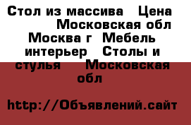 Стол из массива › Цена ­ 55 000 - Московская обл., Москва г. Мебель, интерьер » Столы и стулья   . Московская обл.